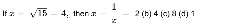 If `x+\ sqrt(15)=4,`
then `x+1/x=`

2
  (b) 4 (c)
  8 (d) 1