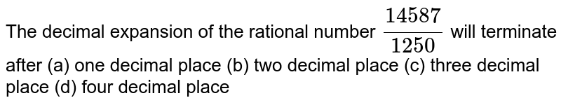 The decimal expansion of the rational number (14587)/(1250) will terminate after (a) one decimal place (b) two decimal place (c) three decimal place (d) four decimal place
