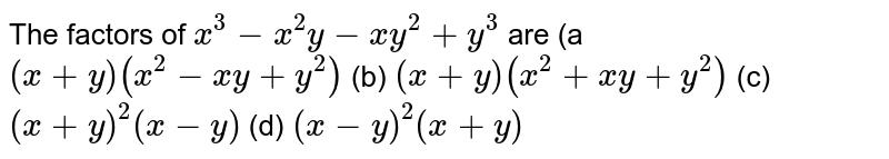  The factors of `x^3-x^2y-x y^2+y^3`
are
(a`(x+y)(x^2-x y+y^2)`
 (b)
  `(x+y)(x^2+x y+y^2)`

(c)`(x+y)^2(x-y)`
 (d) `(x-y)^2(x+y)`