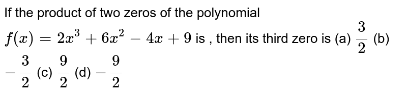 If the product of two zeros of the polynomial f(x)=2x^(3)+6x^(2)-4x+9 is,then its third zero is (a) (3)/(2)(b)-(3)/(2)(c)(9)/(2)(d)-(9)/(2)