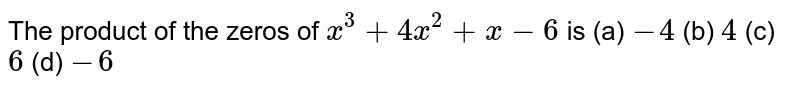 The product of the zeros of x^(3)+4x^(2)+x-6 is (a)-4(b)4(c)6(d)-6