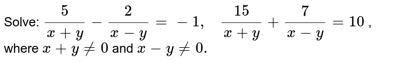 ( Solve: )/(x+y)-(2)/(x-y)=-1,quad (15)/(x+y)+(7)/(x-y)=10 where x+y!=0 and x-y!=0