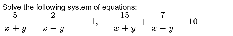 Solve the following system of equations: (5)/(x+y)-(2)/(x-y)=-1,quad (15)/(x+y)+(7)/(x-y)=10