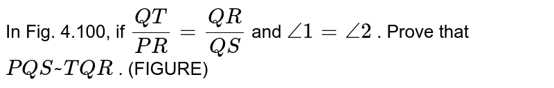 In Fig. 4.100, if (Q T)/(P R)=(Q R)/(Q S) and /_1=/_2 . Prove that P Q S ~ T Q R . (FIGURE)