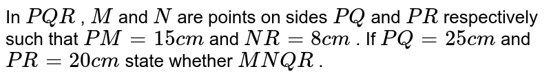 In ` P Q R`
, `M`
and `N`
are points
  on sides `P Q`
and `P R`
respectively
  such that `P M=15 c m`
and `N R=8c m`
. If `P Q=25 c m`
and `P R=20 c m`
state
  whether `M N  Q R`
.