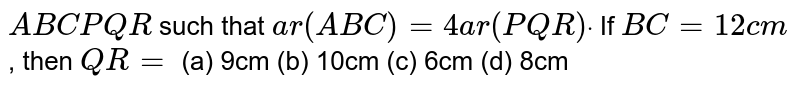 A B C P Q R such that a r( A B C)=4a r( P Q R)dot If B C=12 c m , then Q R= (a) 9cm (b) 10cm (c) 6cm (d) 8cm
