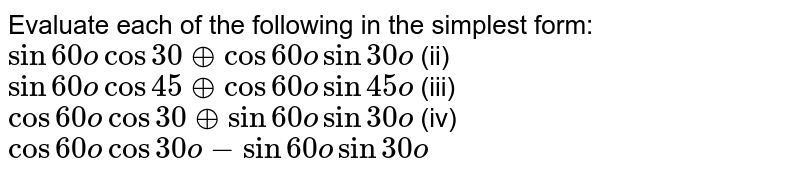 Evaluate
  each of the following in the simplest form:
`sin60ocos30o+cos60osin30o`

(ii) `sin60ocos45o+cos60osin45o`

(iii) `cos60ocos30o+sin60osin30o`

(iv) `cos60ocos30o-sin60osin30o`