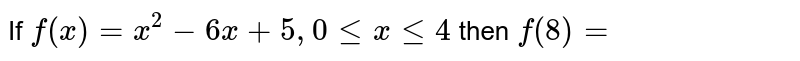 If `f (x) =x ^(2) -6x +5,0 le x le 4` then `f (8)=`