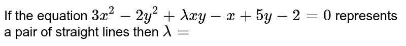 If the equation `3x^(2)-2y^(2)+lamda xy -x+5y-2=0` represents a pair of straight lines then `lamda=`