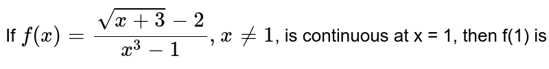 If f(x) = (sqrt(x+3)-2)/(x^(3)-1) , x != 1 , is continuous at x = 1, then f(1) is