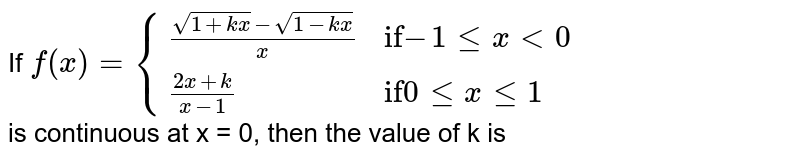 If `f(x) = {((sqrt(1+kx)-sqrt(1-kx))/(x), "if" -1 le x lt 0),((2x+k)/(x-1), "if" 0 le x le1):}` <br> is continuous at x = 0, then the value of k is 