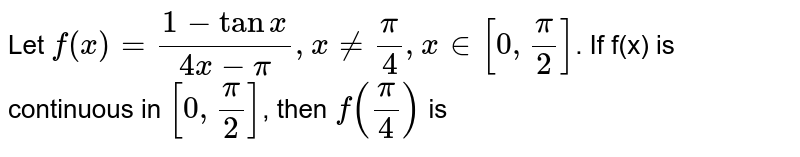 Let `f(x) = (1-tanx)/(4x-pi), x != (pi)/4, x in [0,(pi)/2]`. If f(x) is continuous in `[0,(pi)/2]`, then `f((pi)/(4))` is 