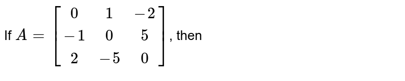 If A=[[0, 1, -2], [-1, 0, 5], [2, -5, 0]] , then