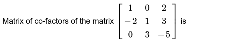 Matrix of co-factors of the matrix `[[1, 0, 2], [-2, 1, 3], [0, 3, -5]]` is 