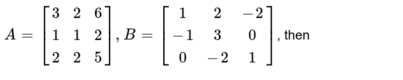 A=[[3, 2, 6], [1, 1, 2], [2, 2, 5]], B=[[1, 2, -2], [-1, 3, 0], [0, -2, 1]] , then