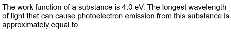 The work function of a substance is 4.0 eV. The longest wavelength of light that can cause photoelectron emission from this substance is approximately equal to 