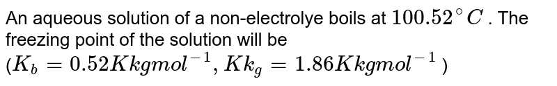 An aqueous solution of a non-electrolye boils at 100.52^(@)C . The freezing point of the solution will be ( K_(b) = 0.52 K kg mol^(-1), K k_(g) = 1.86 K kg mol^(-1) )