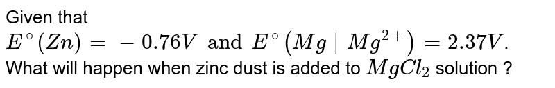 Given that `E^(@)(Zn) = -0.76V and E^(@)(Mg|Mg^(2+) )= 2.37V`. What will happen when zinc dust is added to `MgCl_(2)` solution ?