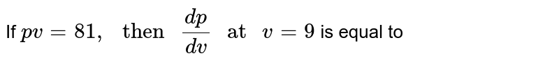 If `pv=81," then "(dp)/(dv)" at "v=9` is equal to