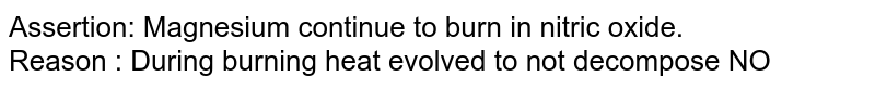 Assertion: Magnesium continue to burn in nitric oxide. Reason : During burning heat evolved to not decompose NO