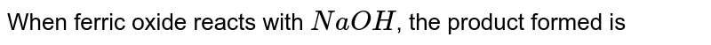 When ferric oxide reacts with NaOH , the product formed is