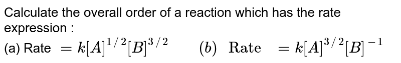 Calculate the overall order of a reaction which has the rate expression : (a) Rate =k[A]^(1//2)[B]^(3//2)" "(b)" Rate "=k[A]^(3//2)[B]^(-1)