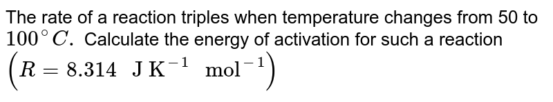 The rate of a reaction triples when temperature changes from `50` to `100^(@)C.` Calculate the energy of activation for such a reaction `(R=8.314" J K"^(-1)" mol"^(-1))`