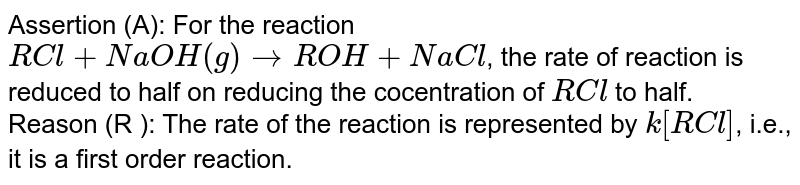 Assertion. For the reaction "RCl"+"NaOH(aq)" to "ROH"+"NaCl" , the rate of reacction is reduced to half on reducing the concentration of RCl to half. Reason. The rate of the reaction is represented by k [RCl], i.e., it is a first order reaction.