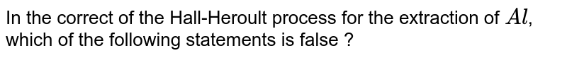 In the correct of the Hall-Heroult process for the extraction of `Al`, which of the following statements is false ?