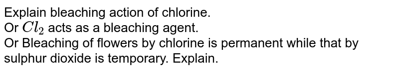 Explain bleaching action of chlorine. <br> Or `Cl_(2)` acts as a bleaching agent. <br> Or Bleaching of flowers by chlorine is permanent while that by sulphur dioxide  is temporary. Explain. 