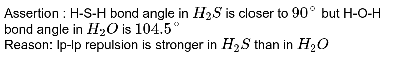 Assertion. H-S-H bond angle in H_(2)S is closer to 90^(@) but H-O-H bond angle in H_(2)O is 104.5^(@) Reason. lp-lp repulsion is stronger in H_(2)S than in H_(2)O .