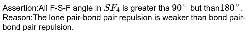 Assertion:All F-S-F angle in `SF_(4)` is greater tha `90^(@)` but than`180^(@)`.<br>Reason:The lone pair-bond pair repulsion is weaker than bond pair-bond pair repulsion.