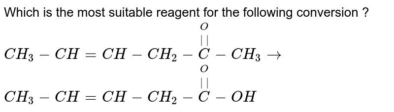 Which is the most suitable reagent for the following conversion ? <br> `CH_(3)-CH=CH-CH_(2)-overset(O)overset(||)(C)-CH_(3)to` <br> `CH_(3)-CH=CH-CH_(2)-overset(O)overset(||)(C)-OH` 