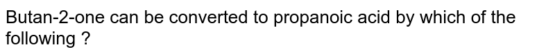 Butan-2-one can be converted to propanoic acid by which of the following: