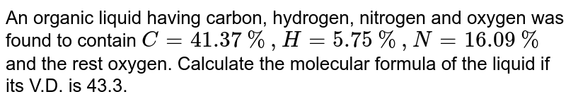 An organic liquid having carbon, hydrogen, nitrogen and oxygen was found to contain C=41.37%, H=5.75%,N=16.09% and the rest oxygen. Calculate the molecular formula of the liquid if its V.D. is 43.3.