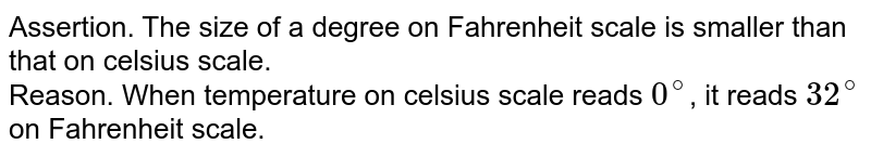 Assertion. The size of a degree on Fahrenheit scale is smaller than that on celsius scale. <br> Reason. When temperature on celsius scale reads `0^(@)`, it reads `32^(@)` on Fahrenheit scale.