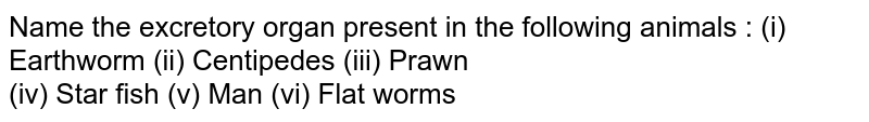 Name the excretory organ present in the following animals : (i) Earthworm (ii) Centipedes (iii) Prawn (iv) Star fish (v) Man (vi) Flat worms