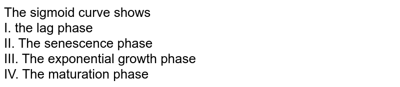 The sigmoid curve shows I. the lag phase II. The senescence phase III. The exponential growth phase IV. The maturation phase