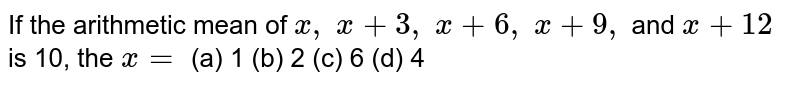 If the arithmetic mean of x ,\ x+3,\ x+6,\ x+9, and x+12 is 10, the x= (a) 1 (b) 2 (c) 6 (d) 4