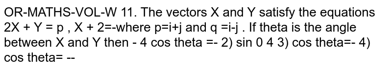 The vectors `bar X and bar Y` satisfy the equations  `2bar X =bar p,bar X+2bar Y =bar q` where  `bar p=bar i+bar j and bar q=bar i-bar j`. If  `theta` is the angle between `bar X and bar Y` then