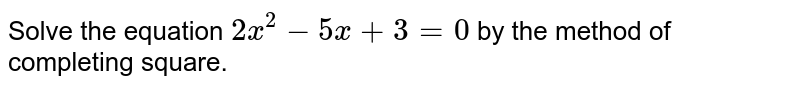 Solve the equation 2x^(2)-5x+3=0 by the method of completing square.
