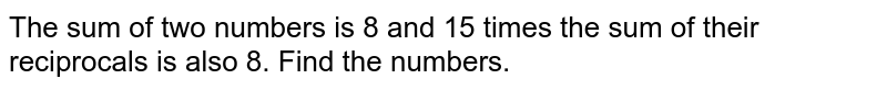 The sum of two numbers is 8 and 15 xx the sum of their reciprocals is also 8. Find the numbers.