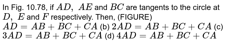 In Fig. 10.78, if A D , A E and B C are tangents to the circle at D , E and F respectively. Then, (FIGURE) A D=A B+B C+C A (b) 2A D=A B+B C+C A (c) 3A D=A B+B C+C A (d) 4A D=A B+B C+C A