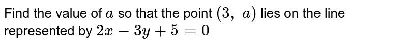 Find the
  value of `a`
so that the
  point `(3,\ a)`
lies on the
  line represented by `2x-3y+5=0`