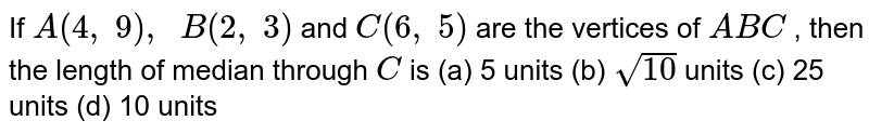 If `A(4,\ 9),\ \ B(2,\ 3)`
and `C(6,\ 5)`
are the
  vertices of ` A B C`
, then the
  length of median through `C`
is
(a) 5
  units (b) `sqrt(10)`
units (c) 25 units (d) 10 units