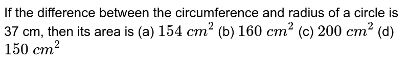 If the difference between the circumference
  and radius of a circle is 37 cm, then its area is
(a) `154\ c m^2`

  (b) `160\ c m^2`

  (c) `200\ c m^2`

  (d) `150\ c m^2`
