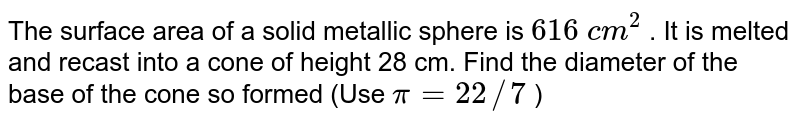 The surface
  area of a solid metallic sphere is `616\ c m^2`
. It is
  melted and recast into a cone of height 28 cm. Find the diameter of the base
  of the cone so formed (Use `pi=22//7`
)