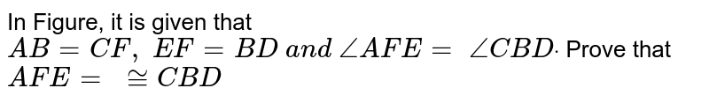 In Figure, it is given
  that `A B=C F ,\ E F=B D\ a n d\ /_A F E=\ /_C B Ddot`
Prove that ` A F E=\ ~= C B D`