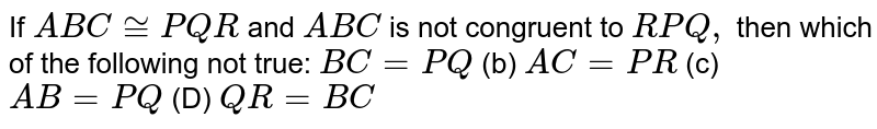 If A B C~= P Q R and A B C is not congruent to R P Q , then which of the following not true: B C=P Q (b) A C=P R (c) A B=P Q (D) Q R=B C