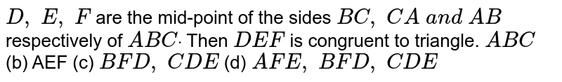 D ,\ E ,\ F are the mid-point of the sides B C ,\ C A\ a n d\ A B respectively of A B Cdot Then D E F is congruent to triangle. A B C (b) AEF (c) B F D ,\ C D E (d) A F E ,\ B F D ,\ C D E